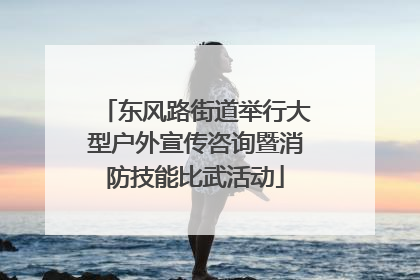 东风路街道举行大型户外宣传咨询暨消防技能比武活动
